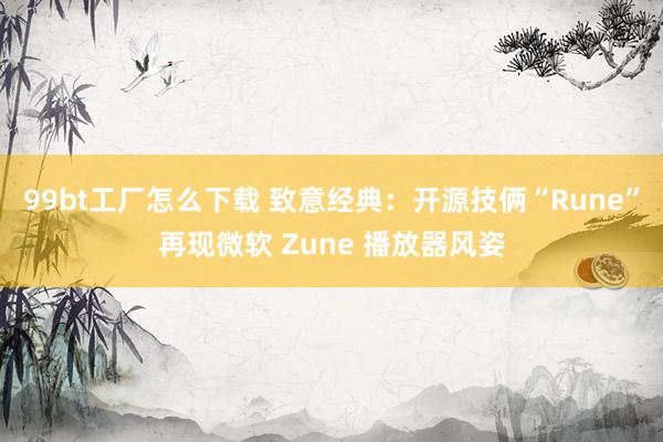 99bt工厂怎么下载 致意经典：开源技俩“Rune”再现微软 Zune 播放器风姿