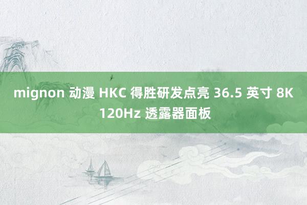 mignon 动漫 HKC 得胜研发点亮 36.5 英寸 8K 120Hz 透露器面板