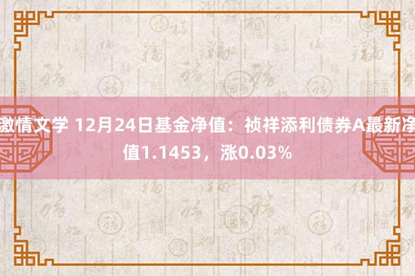激情文学 12月24日基金净值：祯祥添利债券A最新净值1.1453，涨0.03%
