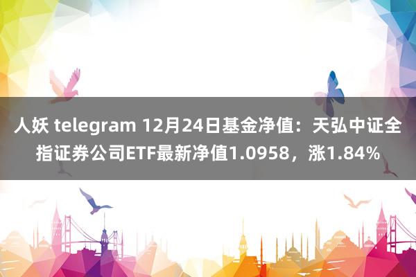人妖 telegram 12月24日基金净值：天弘中证全指证券公司ETF最新净值1.0958，涨1.84%