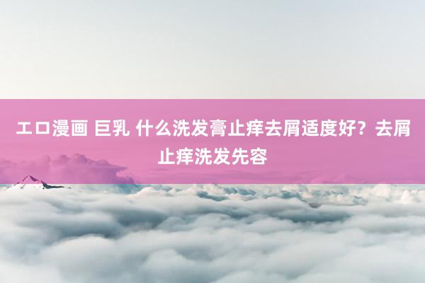 エロ漫画 巨乳 什么洗发膏止痒去屑适度好？去屑止痒洗发先容