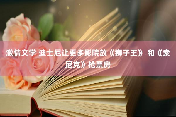 激情文学 迪士尼让更多影院放《狮子王》 和《索尼克》抢票房