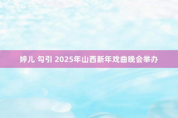 婷儿 勾引 2025年山西新年戏曲晚会举办