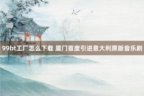 99bt工厂怎么下载 厦门首度引进意大利原版音乐剧