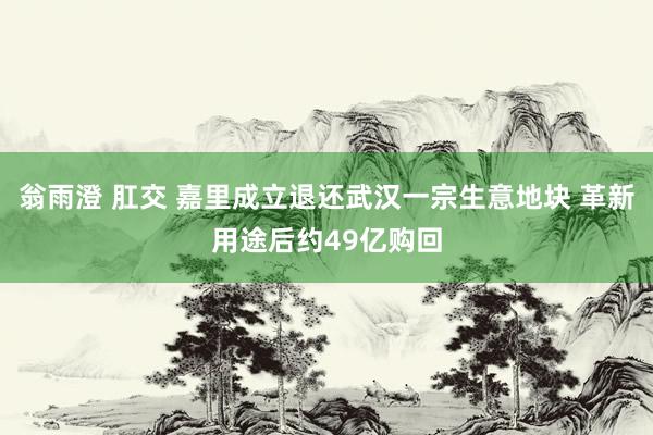 翁雨澄 肛交 嘉里成立退还武汉一宗生意地块 革新用途后约49亿购回