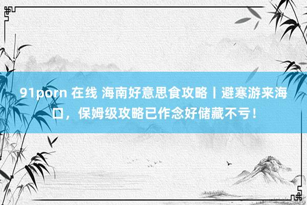 91porn 在线 海南好意思食攻略丨避寒游来海口，保姆级攻略已作念好储藏不亏！