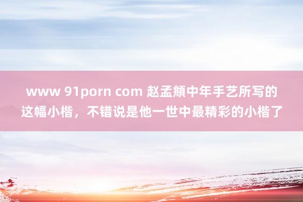 www 91porn com 赵孟頫中年手艺所写的这幅小楷，不错说是他一世中最精彩的小楷了