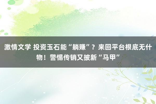 激情文学 投资玉石能“躺赚”？来回平台根底无什物！警惕传销又披新“马甲”
