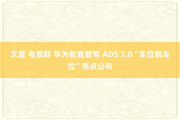 文爱 电报群 华为乾崑智驾 ADS 3.0“车位到车位”亮点公布