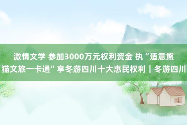 激情文学 参加3000万元权利资金 执“适意熊猫文旅一卡通”享冬游四川十大惠民权利｜冬游四川