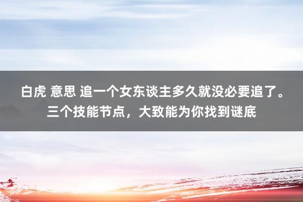 白虎 意思 追一个女东谈主多久就没必要追了。三个技能节点，大致能为你找到谜底