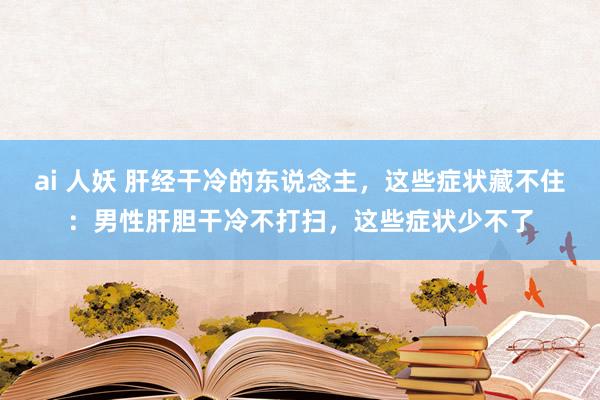 ai 人妖 肝经干冷的东说念主，这些症状藏不住：男性肝胆干冷不打扫，这些症状少不了