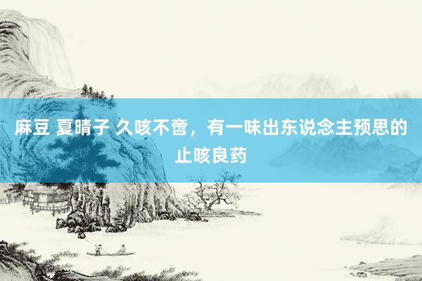 麻豆 夏晴子 久咳不啻，有一味出东说念主预思的止咳良药
