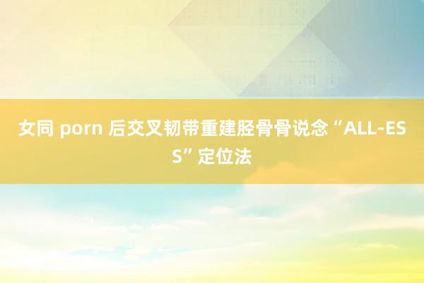 女同 porn 后交叉韧带重建胫骨骨说念“ALL-ESS”定位法