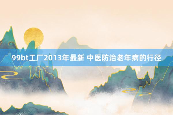 99bt工厂2013年最新 中医防治老年病的行径