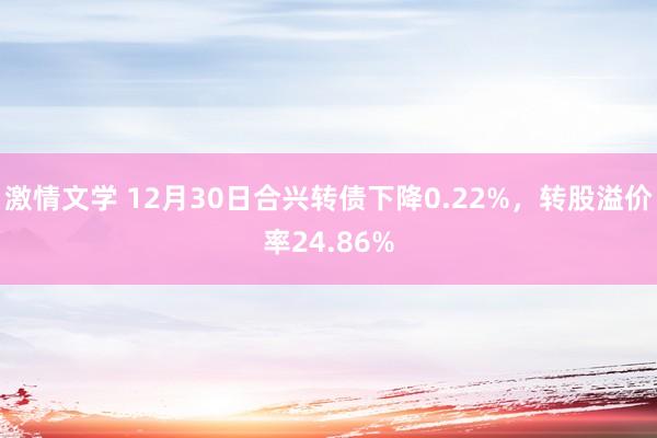激情文学 12月30日合兴转债下降0.22%，转股溢价率24.86%