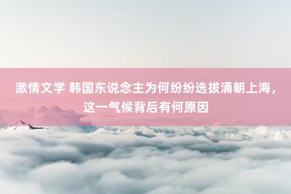 激情文学 韩国东说念主为何纷纷选拔涌朝上海，这一气候背后有何原因