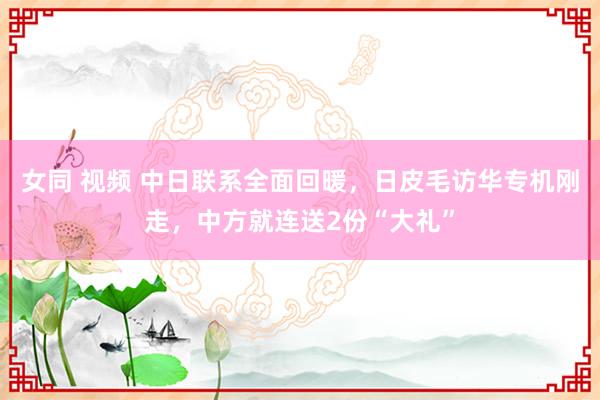 女同 视频 中日联系全面回暖，日皮毛访华专机刚走，中方就连送2份“大礼”