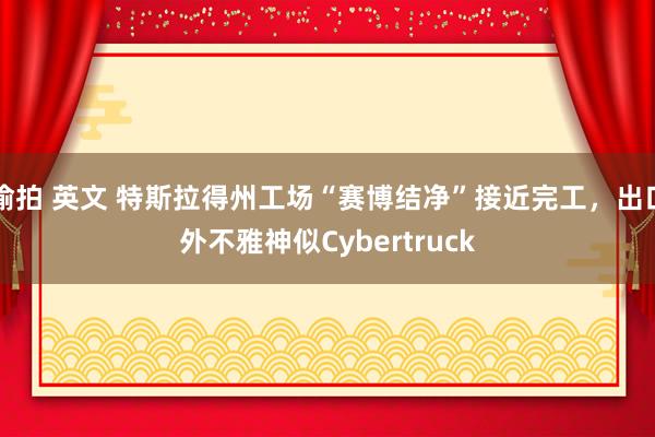 偷拍 英文 特斯拉得州工场“赛博结净”接近完工，出口外不雅神似Cybertruck