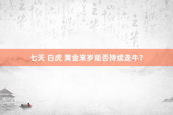 七天 白虎 黄金来岁能否持续走牛？
