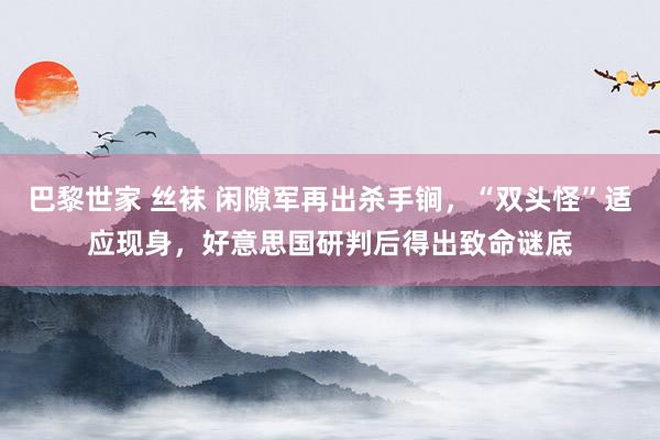 巴黎世家 丝袜 闲隙军再出杀手锏，“双头怪”适应现身，好意思国研判后得出致命谜底