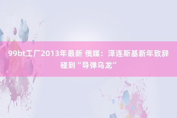 99bt工厂2013年最新 俄媒：泽连斯基新年致辞碰到“导弹乌龙”