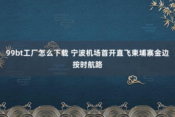 99bt工厂怎么下载 宁波机场首开直飞柬埔寨金边按时航路