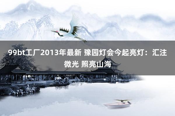 99bt工厂2013年最新 豫园灯会今起亮灯：汇注微光 照亮山海