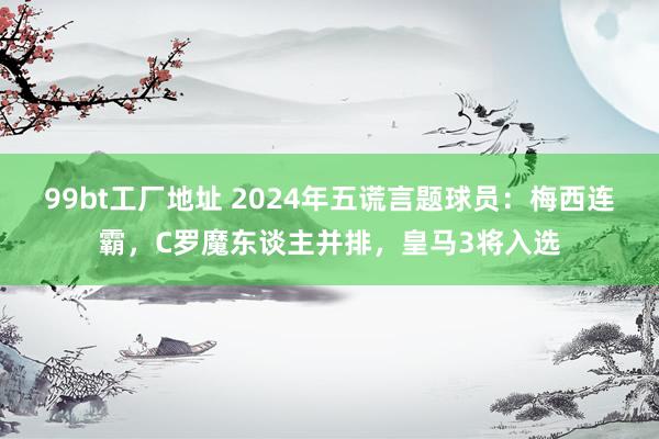 99bt工厂地址 2024年五谎言题球员：梅西连霸，C罗魔东谈主并排，皇马3将入选
