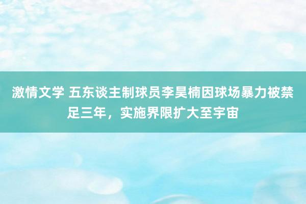 激情文学 五东谈主制球员李昊楠因球场暴力被禁足三年，实施界限扩大至宇宙