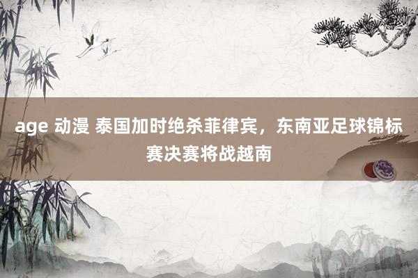 age 动漫 泰国加时绝杀菲律宾，东南亚足球锦标赛决赛将战越南