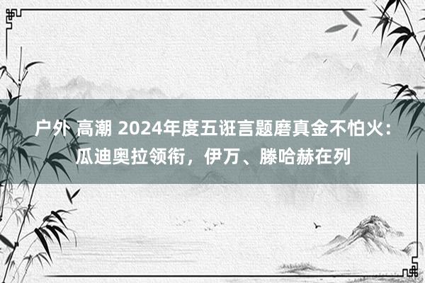 户外 高潮 2024年度五诳言题磨真金不怕火：瓜迪奥拉领衔，伊万、滕哈赫在列