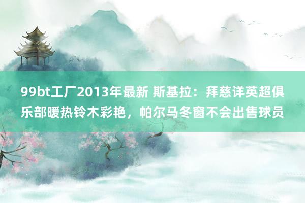 99bt工厂2013年最新 斯基拉:拜慈详英超俱乐部暖热铃木彩艳,帕尔马冬窗不会出售球员