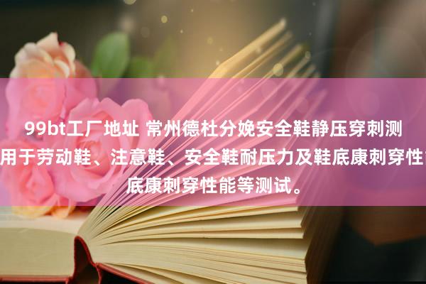 99bt工厂地址 常州德杜分娩安全鞋静压穿刺测试仪 主要用于劳动鞋、注意鞋、安全鞋耐压力及鞋底康刺穿性能等测试。
