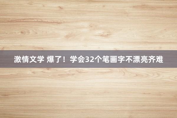 激情文学 爆了！学会32个笔画字不漂亮齐难