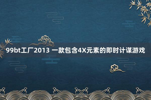 99bt工厂2013 一款包含4X元素的即时计谋游戏