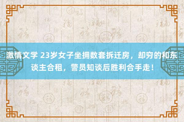 激情文学 23岁女子坐拥数套拆迁房，却穷的和东谈主合租，警员知谈后胜利合手走！