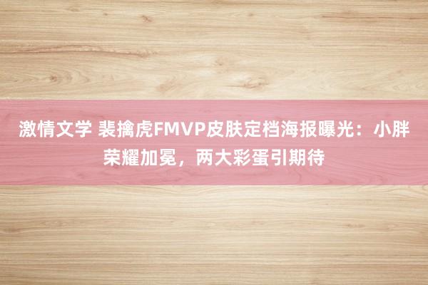 激情文学 裴擒虎FMVP皮肤定档海报曝光：小胖荣耀加冕，两大彩蛋引期待