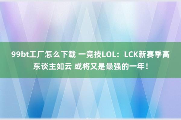 99bt工厂怎么下载 一竞技LOL：LCK新赛季高东谈主如云 或将又是最强的一年！