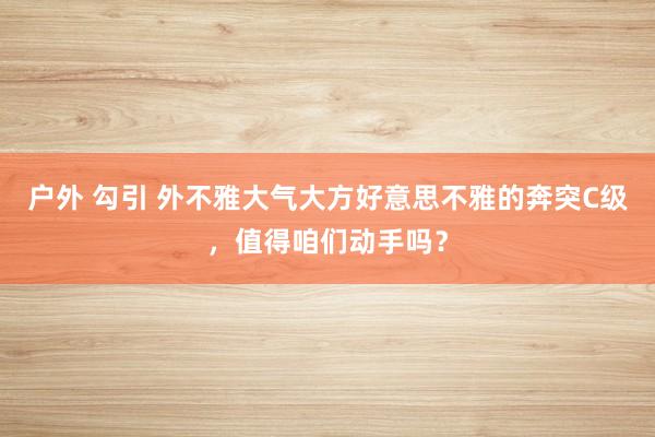户外 勾引 外不雅大气大方好意思不雅的奔突C级，值得咱们动手吗？