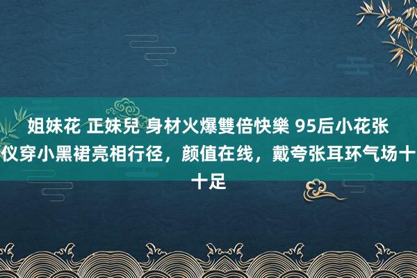 姐妹花 正妹兒 身材火爆雙倍快樂 95后小花张婧仪穿小黑裙亮相行径，颜值在线，戴夸张耳环气场十足