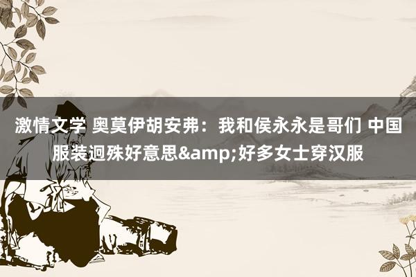 激情文学 奥莫伊胡安弗：我和侯永永是哥们 中国服装迥殊好意思&好多女士穿汉服