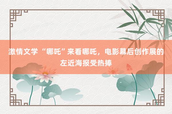 激情文学 “哪吒”来看哪吒，电影幕后创作展的左近海报受热捧