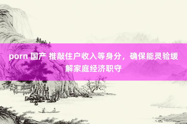 porn 国产 推敲住户收入等身分，确保能灵验缓解家庭经济职守