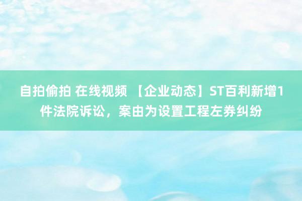 自拍偷拍 在线视频 【企业动态】ST百利新增1件法院诉讼，案由为设置工程左券纠纷