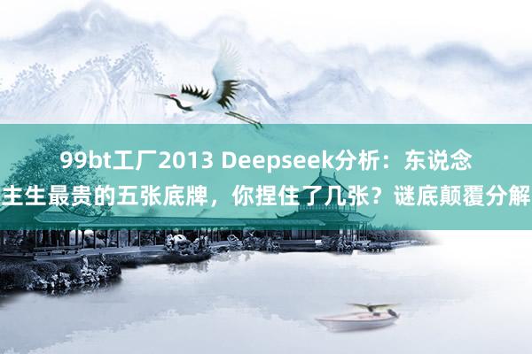 99bt工厂2013 Deepseek分析:东说念主生最贵的五张底牌,你捏住了几张?谜底颠覆分解