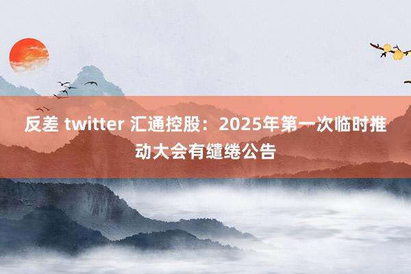 反差 twitter 汇通控股：2025年第一次临时推动大会有缱绻公告