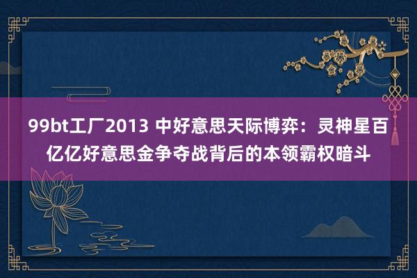 99bt工厂2013 中好意思天际博弈：灵神星百亿亿好意思金争夺战背后的本领霸权暗斗