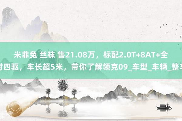 米菲兔 丝袜 售21.08万，标配2.0T+8AT+全时四驱，车长超5米，带你了解领克09_车型_车辆_整车