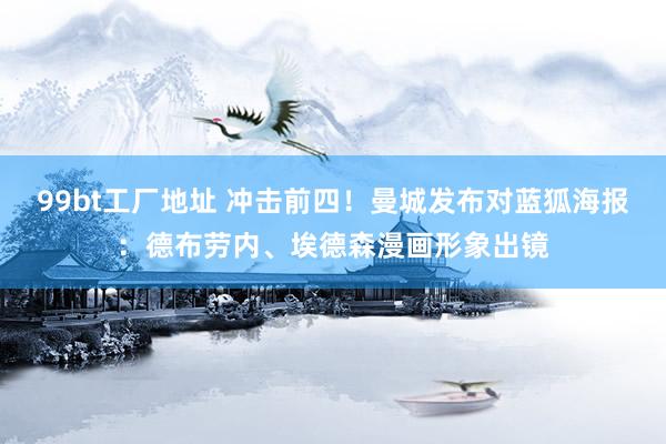 99bt工厂地址 冲击前四！曼城发布对蓝狐海报：德布劳内、埃德森漫画形象出镜